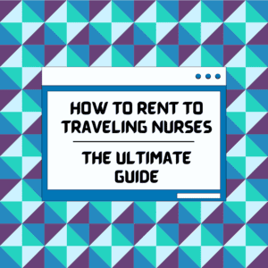 The Ultimate Guide: How to Rent to Traveling Nurses in 2024